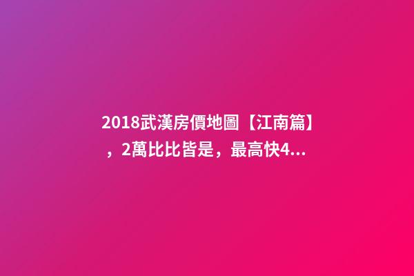 2018武漢房價地圖【江南篇】，2萬比比皆是，最高快4萬！